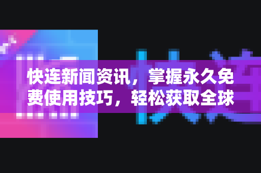快连新闻资讯，掌握永久免费使用技巧，轻松获取全球信息