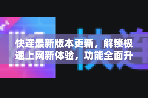 快连最新版本更新，解锁极速上网新体验，功能全面升级！