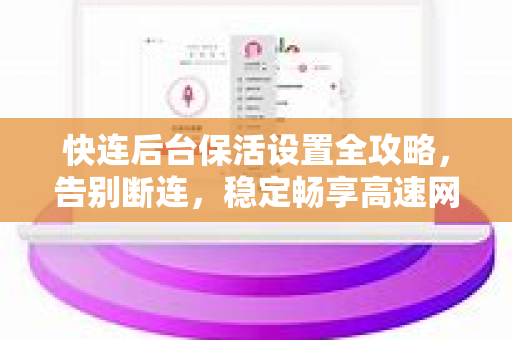 快连后台保活设置全攻略，告别断连，稳定畅享高速网络