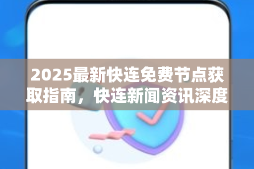 2025最新快连免费节点获取指南，快连新闻资讯深度解析