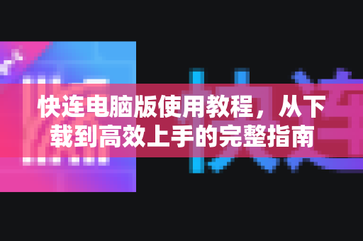 <strong>快连电脑版</strong>使用教程，从下载到高效上手的完整指南