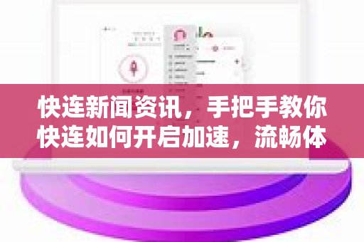 快连新闻资讯，手把手教你快连如何开启加速，流畅体验无卡顿