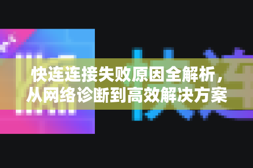 快连连接失败原因全解析，从网络诊断到高效解决方案
