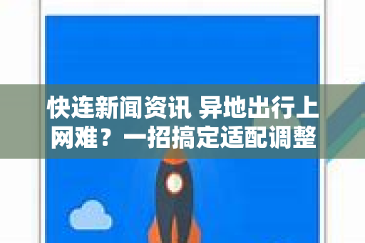快连新闻资讯 异地出行上网难？一招搞定适配调整