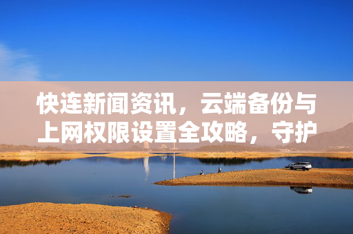快连新闻资讯，云端备份与上网权限设置全攻略，守护你的数字生活