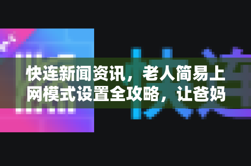 快连新闻资讯，老人简易上网模式设置全攻略，让爸妈轻松连接数字世界
