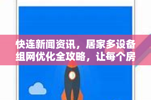 快连新闻资讯，居家多设备组网优化全攻略，让每个房间信号满格