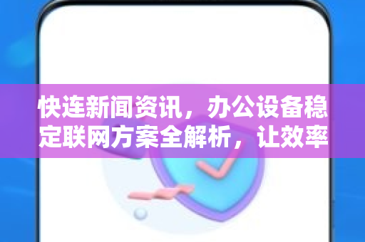 快连新闻资讯，办公设备稳定联网方案全解析，让效率飙升不再掉线