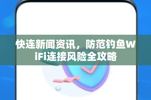 快连新闻资讯，防范钓鱼WiFi连接风险全攻略