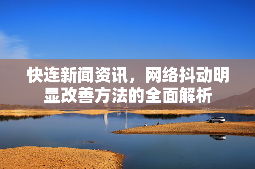 快连新闻资讯，网络抖动明显改善方法的全面解析
