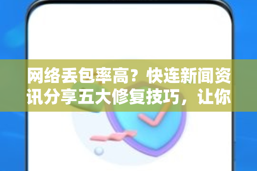 网络丢包率高？快连新闻资讯分享五大修复技巧，让你告别卡顿