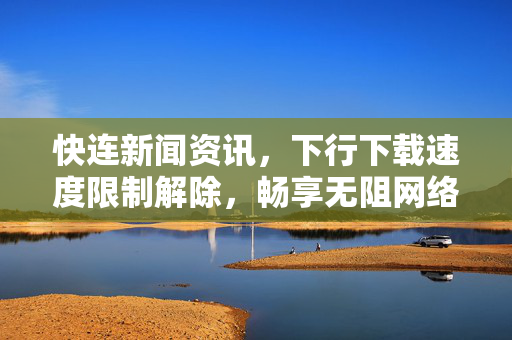 快连新闻资讯，下行下载速度限制解除，畅享无阻网络新体验
