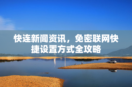 快连新闻资讯，免密联网快捷设置方式全攻略