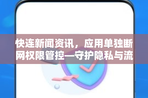 快连新闻资讯，应用单独断网权限管控—守护隐私与流量的智能钥匙
