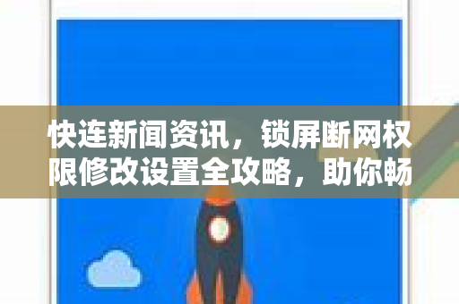 快连新闻资讯，锁屏断网权限修改设置全攻略，助你畅享稳定网络