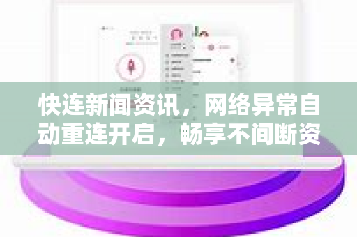 快连新闻资讯，网络异常自动重连开启，畅享不间断资讯体验