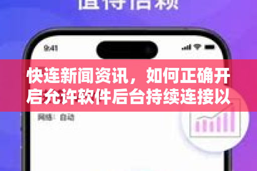 快连新闻资讯，如何正确开启允许软件后台持续连接以优化体验