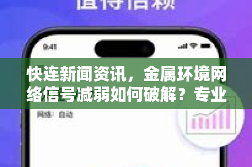 快连新闻资讯，金属环境网络信号减弱如何破解？专业解决方案来了