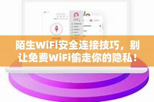 陌生WiFi安全连接技巧，别让免费WiFi偷走你的隐私！快连新闻资讯安全指南