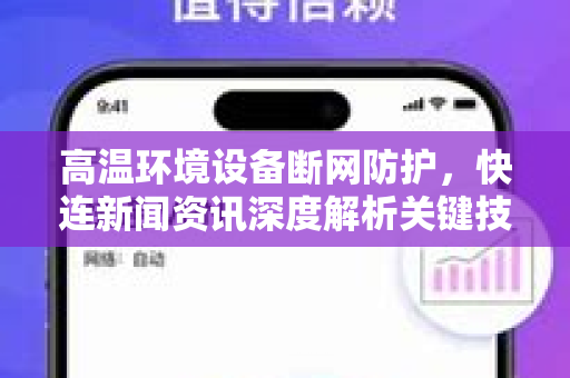 高温环境设备断网防护，快连新闻资讯深度解析关键技术与实战方案