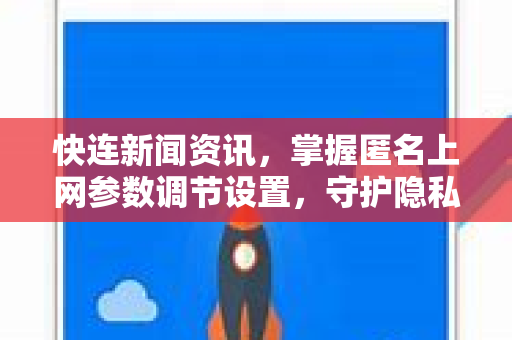 快连新闻资讯，掌握匿名上网参数调节设置，守护隐私安全冲浪指南