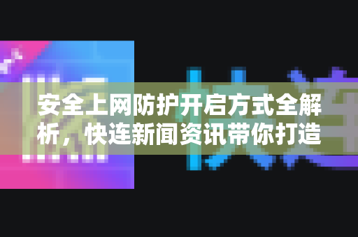 安全上网防护开启方式全解析，快连新闻资讯带你打造无忧网络环境