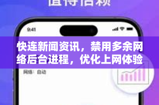 快连新闻资讯，禁用多余网络后台进程，优化上网体验的全面指南