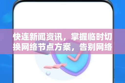 快连新闻资讯，掌握临时切换网络节点方案，告别网络卡顿