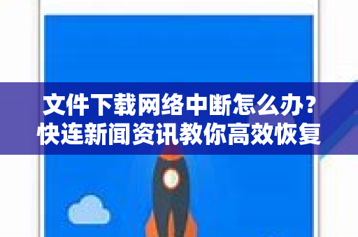 文件下载网络中断怎么办？快连新闻资讯教你高效恢复与预防