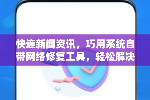 快连新闻资讯，巧用系统自带网络修复工具，轻松解决99%网络故障