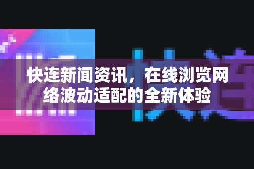 快连新闻资讯，在线浏览网络波动适配的全新体验