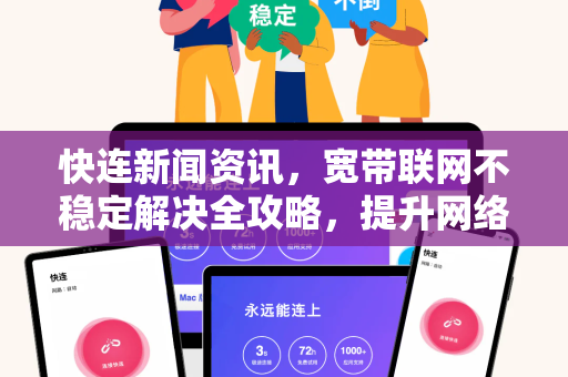 快连新闻资讯，宽带联网不稳定解决全攻略，提升网络稳定性