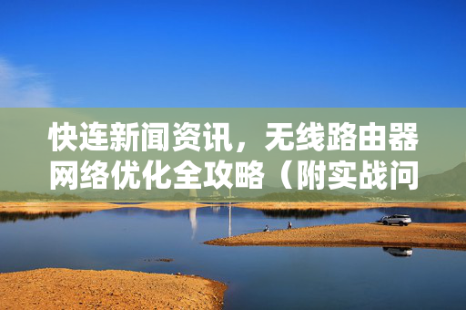 快连新闻资讯,无线路由器网络优化全攻略(附实战问答) 快连新闻资讯,无线路由器网络优化全攻略(附实战问答)