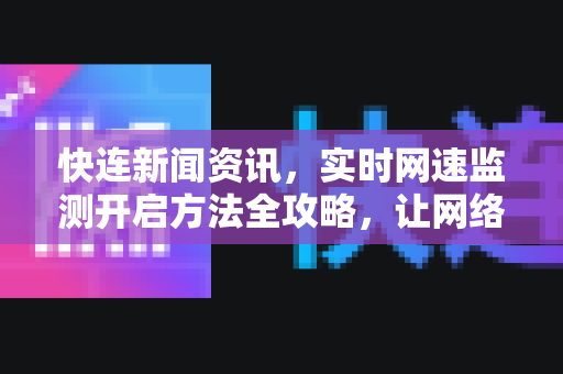 快连新闻资讯，实时网速监测开启方法全攻略，让网络体验飞起来