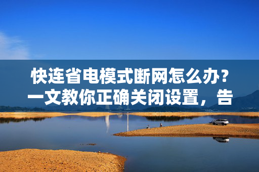 快连省电模式断网怎么办？一文教你正确关闭设置，告别断网烦恼