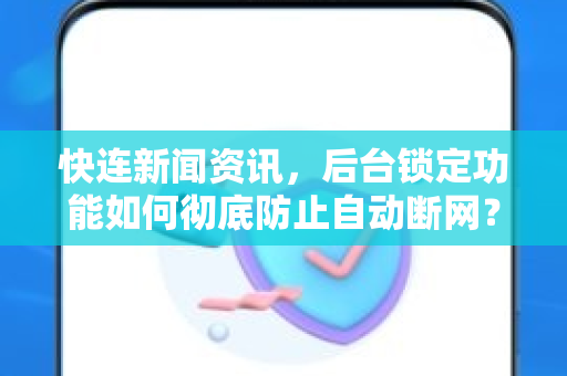 快连新闻资讯，后台锁定功能如何彻底防止自动断网？