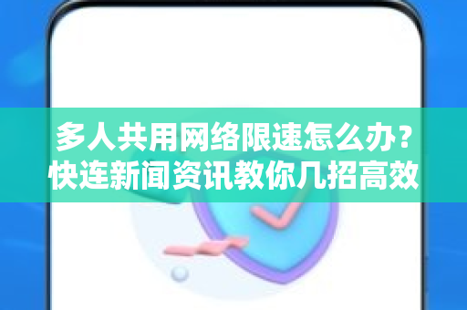 多人共用网络限速怎么办？快连新闻资讯教你几招高效解决