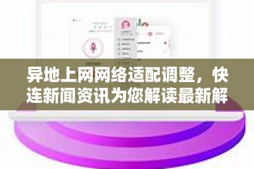 异地上网网络适配调整，快连新闻资讯为您解读最新解决方案