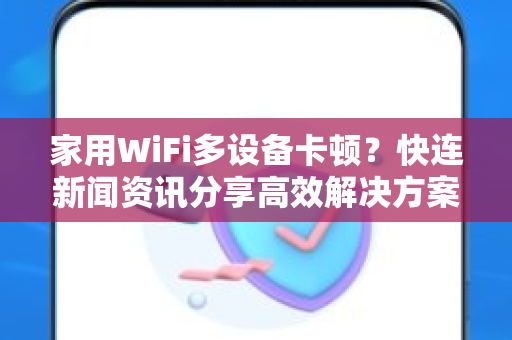 家用WiFi多设备卡顿？快连新闻资讯分享高效解决方案，告别网络拥堵