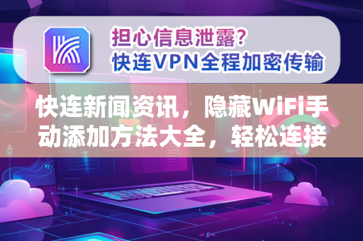 快连新闻资讯，隐藏WiFi手动添加方法大全，轻松连接不被发现的网络
