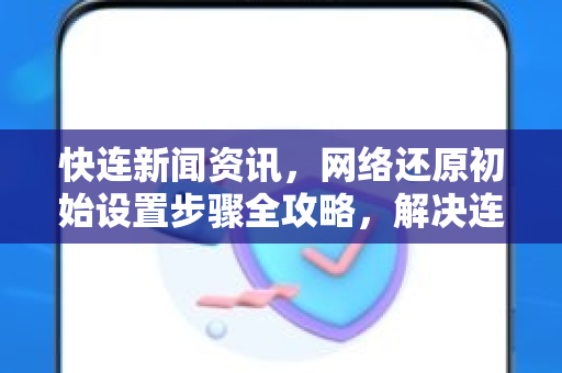 快连新闻资讯，网络还原初始设置步骤全攻略，解决连接难题
