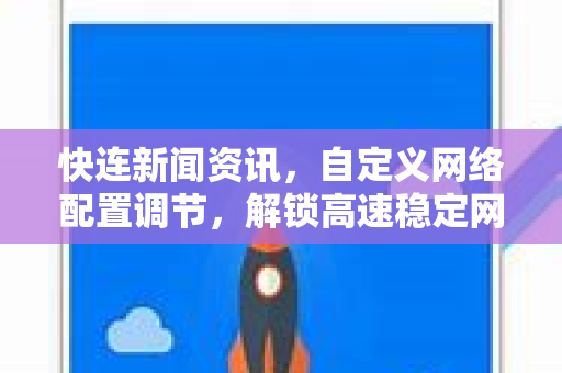 快连新闻资讯，自定义网络配置调节，解锁高速稳定网络体验