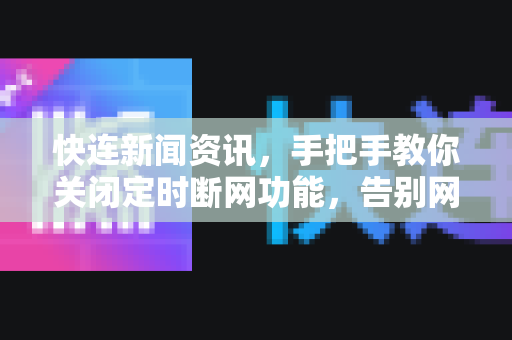 快连新闻资讯，手把手教你关闭定时断网功能，告别网络中断烦恼