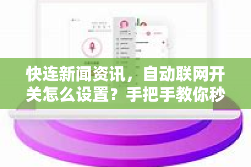 快连新闻资讯，自动联网开关怎么设置？手把手教你秒连网络