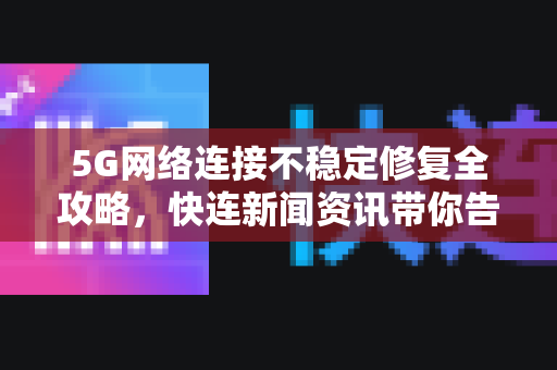 5G网络连接不稳定修复全攻略，快连新闻资讯带你告别卡顿