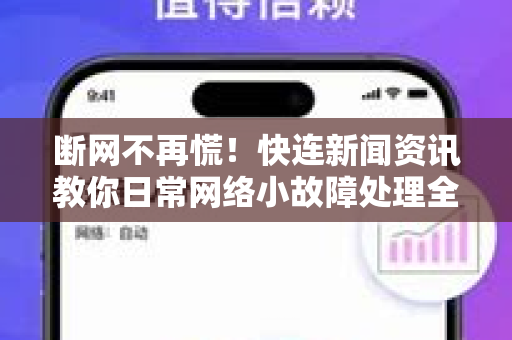 断网不再慌！快连新闻资讯教你日常网络小故障处理全攻略