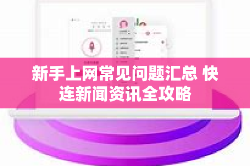 新手上网常见问题汇总 快连新闻资讯全攻略