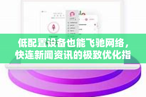 低配置设备也能飞驰网络，快连新闻资讯的极致优化指南