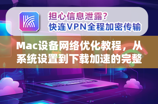 Mac设备网络优化教程，从系统设置到下载加速的完整指南