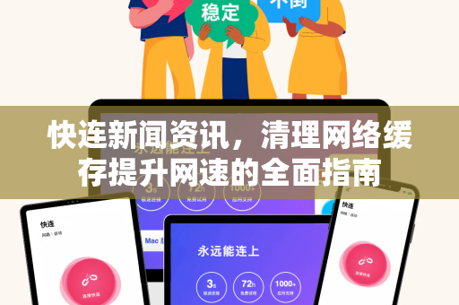 快连新闻资讯，清理网络缓存提升网速的全面指南
